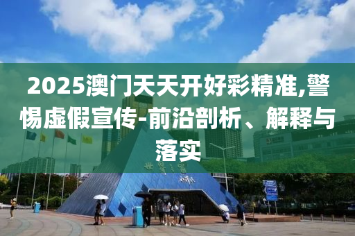 2025澳門天天開好彩精準(zhǔn),警惕虛假宣傳-前沿剖析、解釋與落實(shí)