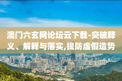 澳門六玄網(wǎng)論壇云下載-突破釋義、解釋與落實(shí),提防虛假造勢(shì)