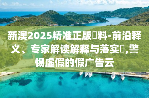 新澳2025精準(zhǔn)正版資料-前沿釋義、專家解讀解釋與落實(shí)?,警惕虛假的假?gòu)V告云