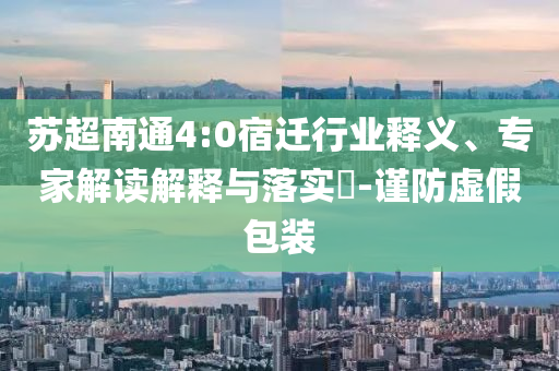 蘇超南通4:0宿遷行業(yè)釋義、專家解讀解釋與落實(shí)?-謹(jǐn)防虛假包裝