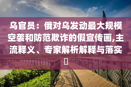 烏官員：俄對烏發(fā)動最大規(guī)?？找u和防范欺詐的假宣傳畫,主流釋義、專家解析解釋與落實?