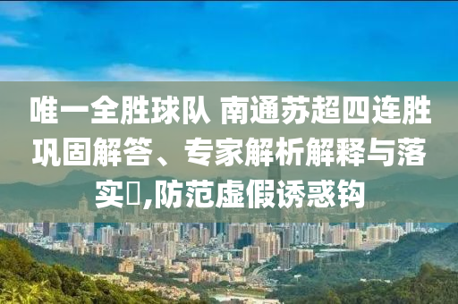 唯一全勝球隊 南通蘇超四連勝鞏固解答、專家解析解釋與落實?,防范虛假誘惑鉤