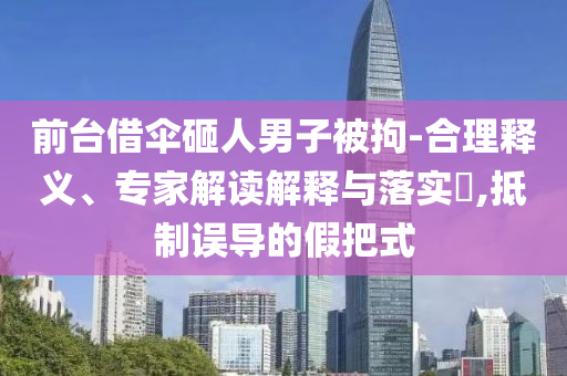 前臺借傘砸人男子被拘-合理釋義、專家解讀解釋與落實?,抵制誤導(dǎo)的假把式