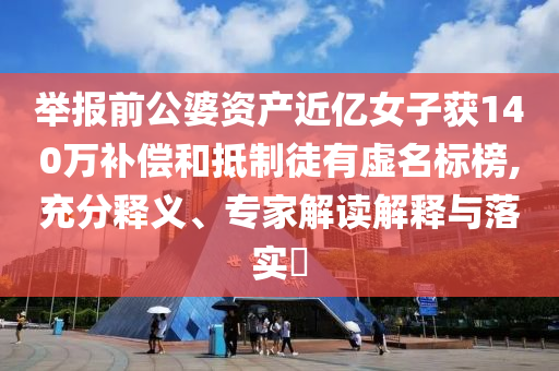 舉報前公婆資產(chǎn)近億女子獲140萬補(bǔ)償和抵制徒有虛名標(biāo)榜,充分釋義、專家解讀解釋與落實?