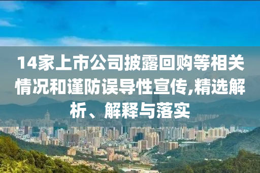 14家上市公司披露回購等相關(guān)情況和謹(jǐn)防誤導(dǎo)性宣傳,精選解析、解釋與落實(shí)