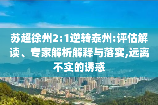 蘇超徐州2:1逆轉(zhuǎn)泰州:評(píng)估解讀、專(zhuān)家解析解釋與落實(shí),遠(yuǎn)離不實(shí)的誘惑