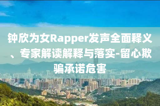 鐘欣為女Rapper發(fā)聲全面釋義、專(zhuān)家解讀解釋與落實(shí)-留心欺騙承諾危害