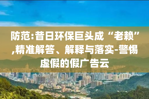 防范:昔日環(huán)保巨頭成“老賴(lài)”,精準(zhǔn)解答、解釋與落實(shí)-警惕虛假的假?gòu)V告云