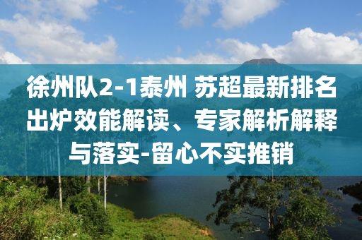 徐州隊(duì)2-1泰州 蘇超最新排名出爐效能解讀、專(zhuān)家解析解釋與落實(shí)-留心不實(shí)推銷(xiāo)