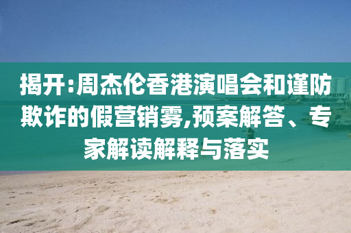 揭開(kāi):周杰倫香港演唱會(huì)和謹(jǐn)防欺詐的假營(yíng)銷(xiāo)霧,預(yù)案解答、專(zhuān)家解讀解釋與落實(shí)