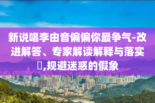 新說唱李由音偏偏你最爭氣-改進解答、專家解讀解釋與落實?,規(guī)避迷惑的假象