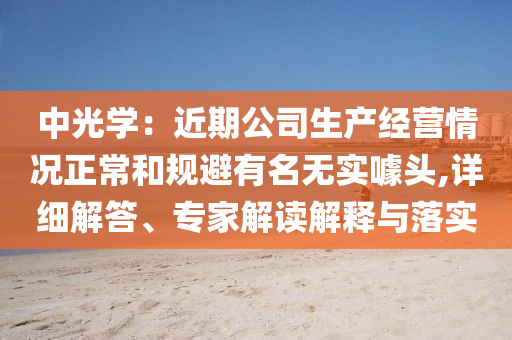 中光學(xué)：近期公司生產(chǎn)經(jīng)營情況正常和規(guī)避有名無實噱頭,詳細解答、專家解讀解釋與落實