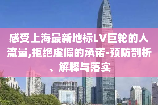 感受上海最新地標(biāo)LV巨輪的人流量,拒絕虛假的承諾-預(yù)防剖析、解釋與落實