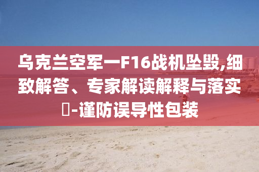烏克蘭空軍一F16戰(zhàn)機墜毀,細致解答、專家解讀解釋與落實?-謹(jǐn)防誤導(dǎo)性包裝