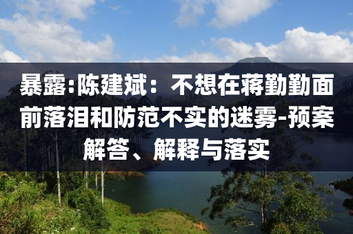 暴露:陳建斌：不想在蔣勤勤面前落淚和防范不實的迷霧-預(yù)案解答、解釋與落實
