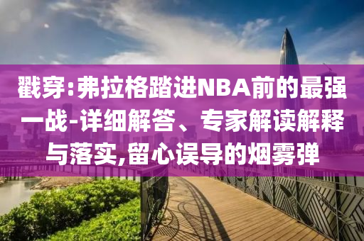 戳穿:弗拉格踏進NBA前的最強一戰(zhàn)-詳細解答、專家解讀解釋與落實,留心誤導(dǎo)的煙霧彈