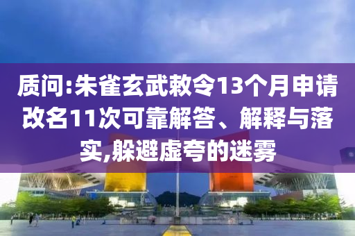 質(zhì)問(wèn):朱雀玄武敕令13個(gè)月申請(qǐng)改名11次可靠解答、解釋與落實(shí),躲避虛夸的迷霧