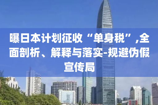 曝日本計(jì)劃征收“單身稅”,全面剖析、解釋與落實(shí)-規(guī)避偽假宣傳局