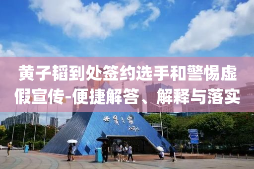 黃子韜到處簽約選手和警惕虛假宣傳-便捷解答、解釋與落實(shí)