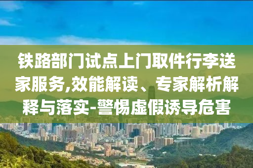鐵路部門試點(diǎn)上門取件行李送家服務(wù),效能解讀、專家解析解釋與落實(shí)-警惕虛假誘導(dǎo)危害