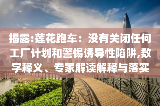 揭露:蓮花跑車：沒(méi)有關(guān)閉任何工廠計(jì)劃和警惕誘導(dǎo)性陷阱,數(shù)字釋義、專家解讀解釋與落實(shí)