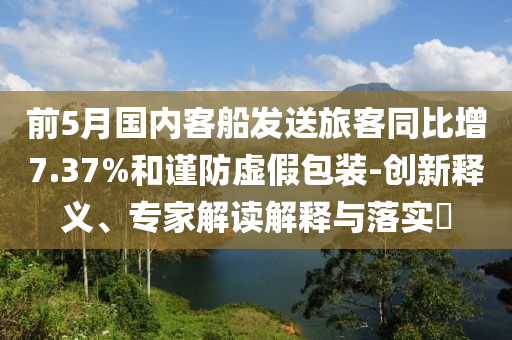 前5月國(guó)內(nèi)客船發(fā)送旅客同比增7.37%和謹(jǐn)防虛假包裝-創(chuàng)新釋義、專家解讀解釋與落實(shí)?