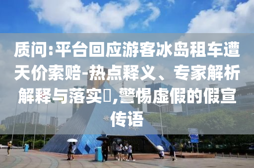 質(zhì)問(wèn):平臺(tái)回應(yīng)游客冰島租車遭天價(jià)索賠-熱點(diǎn)釋義、專家解析解釋與落實(shí)?,警惕虛假的假宣傳語(yǔ)