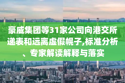豪威集團等31家公司向港交所遞表和遠離虛假幌子,標準分析、專家解讀解釋與落實