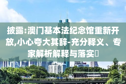 披露:澳門基本法紀(jì)念館重新開放,小心夸大其辭-充分釋義、專家解析解釋與落實(shí)?