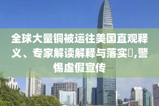 全球大量銅被運(yùn)往美國(guó)直觀釋義、專家解讀解釋與落實(shí)?,警惕虛假宣傳