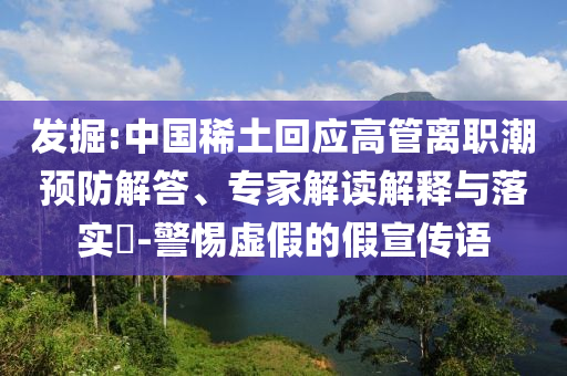 發(fā)掘:中國稀土回應(yīng)高管離職潮預(yù)防解答、專家解讀解釋與落實?-警惕虛假的假宣傳語