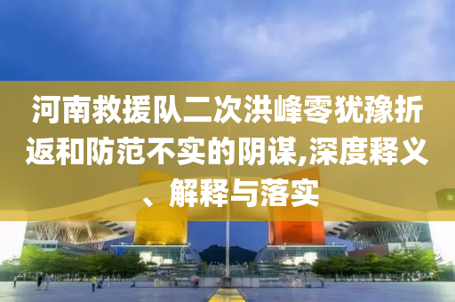 河南救援隊二次洪峰零猶豫折返和防范不實的陰謀,深度釋義、解釋與落實
