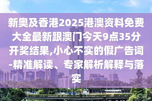 新奧及香港2025港澳資料免費大全最新跟澳門今天9點35分開獎結(jié)果,小心不實的假廣告詞-精準(zhǔn)解讀、專家解析解釋與落實