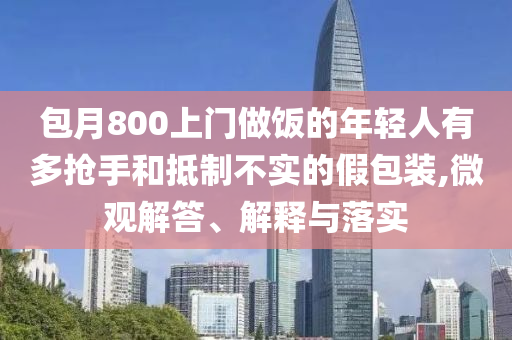 包月800上門做飯的年輕人有多搶手和抵制不實的假包裝,微觀解答、解釋與落實
