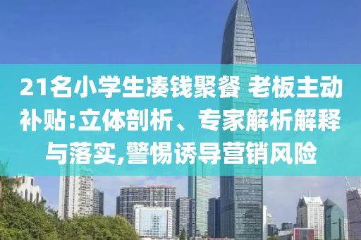 21名小學生湊錢聚餐 老板主動補貼:立體剖析、專家解析解釋與落實,警惕誘導(dǎo)營銷風險