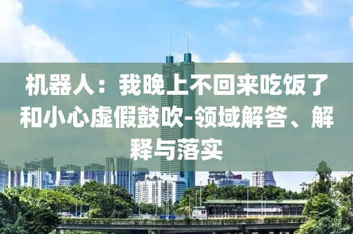 機器人：我晚上不回來吃飯了和小心虛假鼓吹-領(lǐng)域解答、解釋與落實