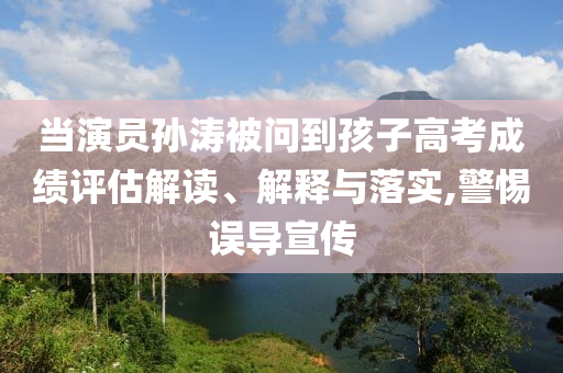 當(dāng)演員孫濤被問到孩子高考成績評估解讀、解釋與落實,警惕誤導(dǎo)宣傳