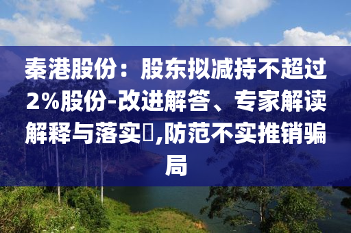 秦港股份：股東擬減持不超過2%股份-改進解答、專家解讀解釋與落實?,防范不實推銷騙局
