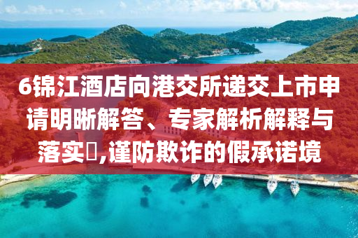 6錦江酒店向港交所遞交上市申請明晰解答、專家解析解釋與落實?,謹防欺詐的假承諾境