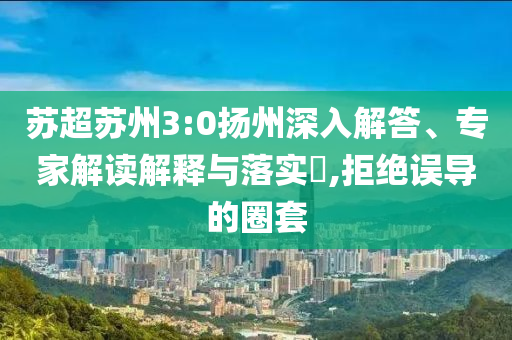 蘇超蘇州3:0揚州深入解答、專家解讀解釋與落實?,拒絕誤導(dǎo)的圈套
