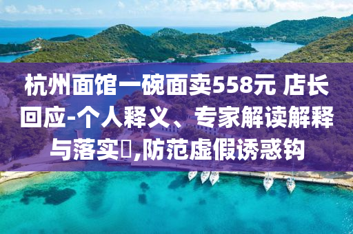 杭州面館一碗面賣558元 店長回應(yīng)-個(gè)人釋義、專家解讀解釋與落實(shí)?,防范虛假誘惑鉤