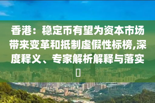 香港：穩(wěn)定幣有望為資本市場帶來變革和抵制虛假性標(biāo)榜,深度釋義、專家解析解釋與落實?