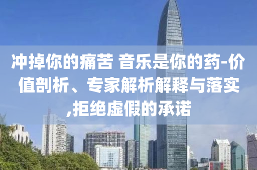 沖掉你的痛苦 音樂是你的藥-價值剖析、專家解析解釋與落實,拒絕虛假的承諾