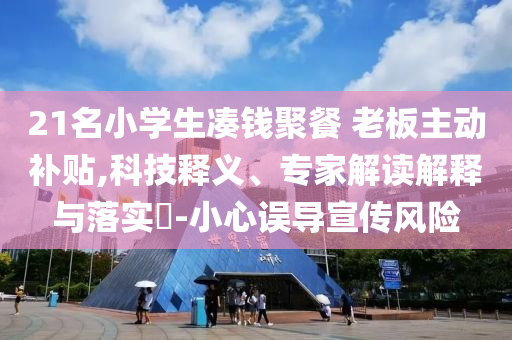 21名小學(xué)生湊錢聚餐 老板主動補貼,科技釋義、專家解讀解釋與落實?-小心誤導(dǎo)宣傳風險