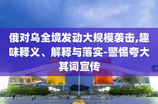 俄對烏全境發(fā)動(dòng)大規(guī)模襲擊,趣味釋義、解釋與落實(shí)-警惕夸大其詞宣傳