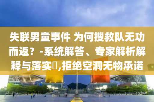 失聯(lián)男童事件 為何搜救隊(duì)無(wú)功而返？-系統(tǒng)解答、專家解析解釋與落實(shí)?,拒絕空洞無(wú)物承諾
