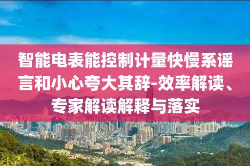 智能電表能控制計(jì)量快慢系謠言和小心夸大其辭-效率解讀、專家解讀解釋與落實(shí)