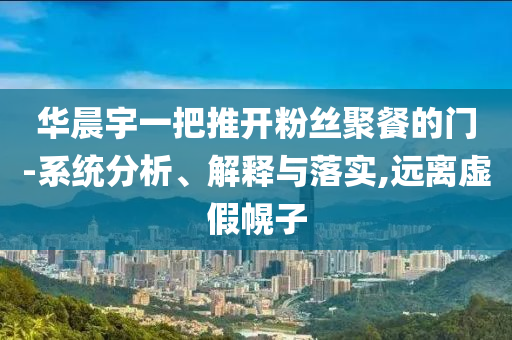華晨宇一把推開粉絲聚餐的門-系統(tǒng)分析、解釋與落實(shí),遠(yuǎn)離虛假幌子