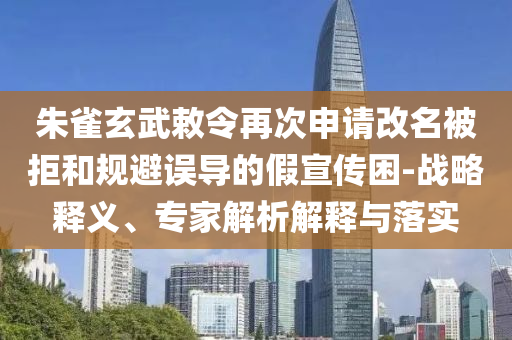 朱雀玄武敕令再次申請改名被拒和規(guī)避誤導(dǎo)的假宣傳困-戰(zhàn)略釋義、專家解析解釋與落實