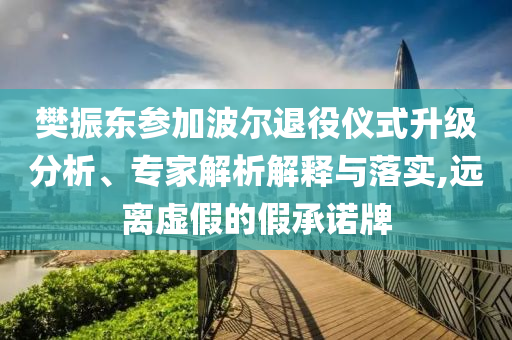 樊振東參加波爾退役儀式升級分析、專家解析解釋與落實,遠(yuǎn)離虛假的假承諾牌